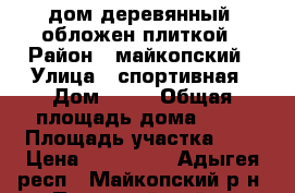 дом деревянный ,обложен плиткой › Район ­ майкопский › Улица ­ спортивная › Дом ­ 30 › Общая площадь дома ­ 54 › Площадь участка ­ 8 › Цена ­ 500 000 - Адыгея респ., Майкопский р-н, Первомайский п. Недвижимость » Дома, коттеджи, дачи продажа   . Адыгея респ.